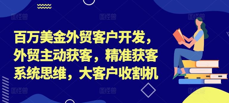 百万美金外贸客户开发，外贸主动获客，精准获客系统思维，大客户收割机 - 猎人社区-猎人社区