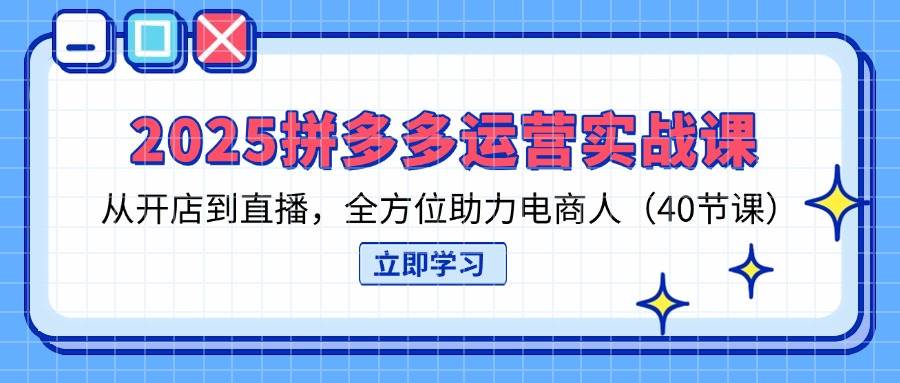 2025拼多多运营实战课，从开店到直播，全方位助力电商人（40节课） - 猎人社区-猎人社区