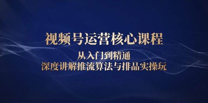 视频号运营核心课程，从入门到精通，深度讲解推流算法与排品实操玩 - 猎人社区-猎人社区