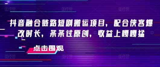 抖音融合链路短剧搬运项目，配合侠客爆改时长，条条过原创，收益嘎嘎猛 - 猎人社区-猎人社区