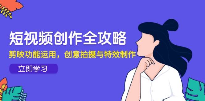 短视频创作全攻略，剪映功能运用，创意拍摄与特效制作 - 猎人社区-猎人社区