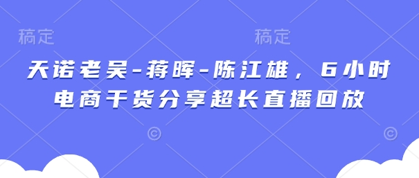 天诺老吴-蒋晖-陈江雄，6小时电商干货分享超长直播回放 - 猎人社区-猎人社区