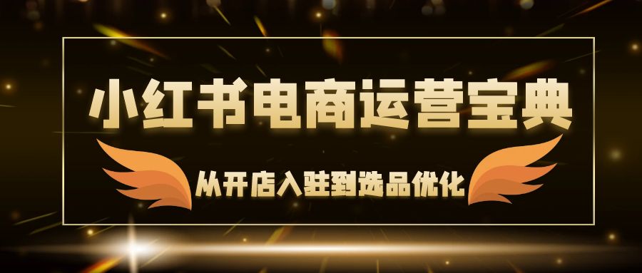 小红书电商运营宝典：从开店入驻到选品优化，一站式解决你的电商难题-猎人社区