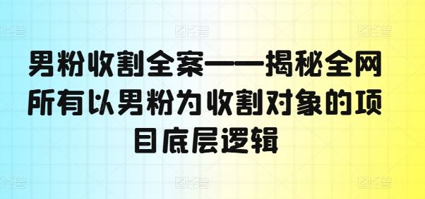 男粉收割全案——揭秘全网所有以男粉为收割对象的项目底层逻辑 - 猎人社区-猎人社区