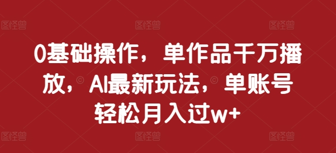 0基础操作，单作品千万播放，AI最新玩法，单账号轻松月入过w+【揭秘】 - 猎人社区-猎人社区