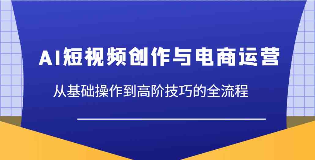AI短视频创作与电商运营，从基础操作到高阶技巧的全流程 - 猎人社区-猎人社区