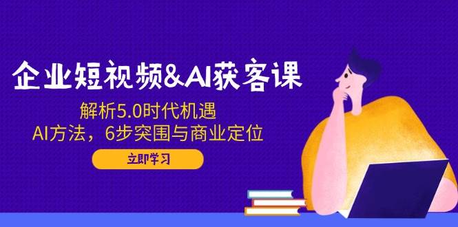 企业短视频&AI获客课：解析5.0时代机遇，AI方法，6步突围与商业定位 - 猎人社区-猎人社区