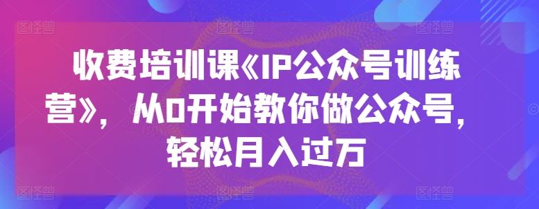 收费培训课《IP公众号训练营》，从0开始教你做公众号，轻松月入过万 - 猎人社区-猎人社区