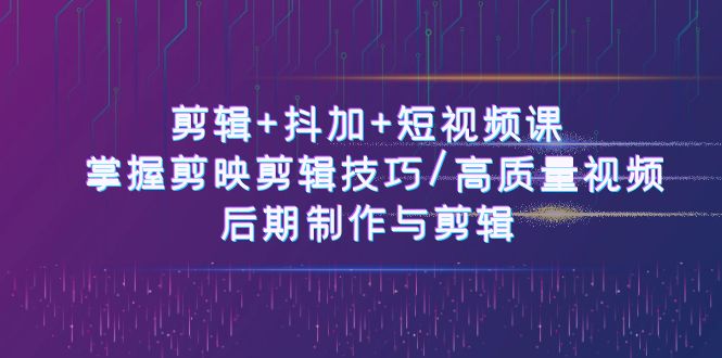 剪辑+抖加+短视频课： 掌握剪映剪辑技巧/高质量视频/后期制作与剪辑（50节） - 猎人社区-猎人社区