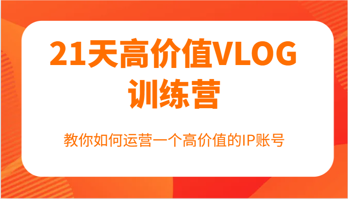 21天高价值VLOG训练营【第一期】，教你如何运营一个高价值的IP账号 - 猎人社区-猎人社区