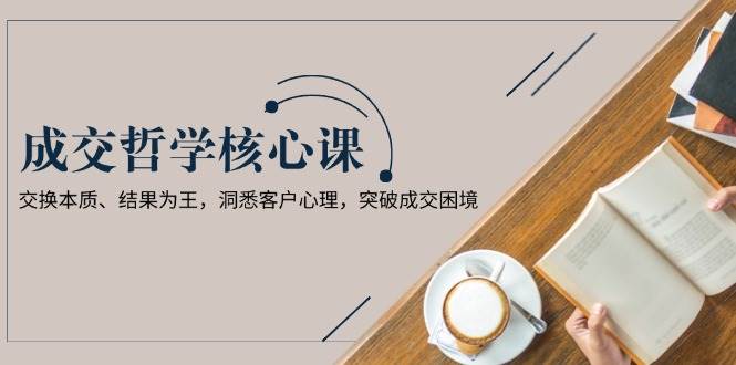 成交哲学课，交换本质、结果为王，洞悉客户心理，突破成交困境 - 猎人社区-猎人社区