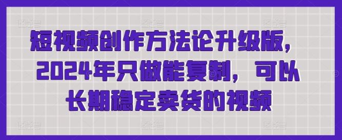 短视频创作方法论升级版，2024年只做能复制，可以长期稳定卖货的视频 - 猎人社区-猎人社区