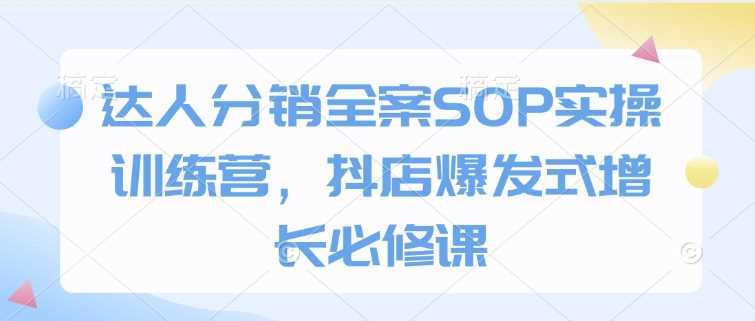 达人分销全案SOP实操训练营，抖店爆发式增长必修课 - 猎人社区-猎人社区