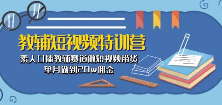 教辅短视频特训营： 素人口播教辅赛道做短视频带货，单月做到20w佣金 - 猎人社区-猎人社区