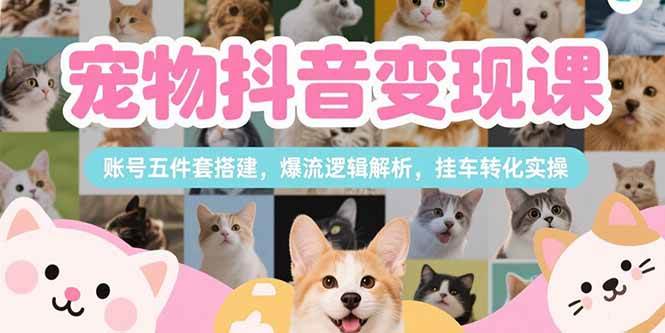 宠物抖音变现课，账号五件套搭建，爆流逻辑解析，挂车转化实操-猎人社区