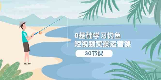 0基础学习钓鱼短视频实操运营课：认知篇/定位篇/工具篇/内容篇/运营篇 - 猎人社区-猎人社区