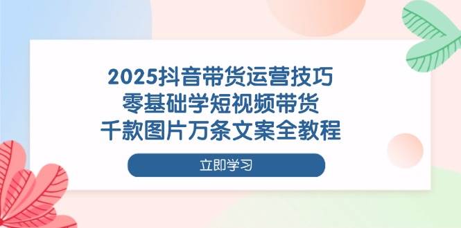 2025抖音带货运营技巧，零基础学短视频带货，千款图片万条文案全教程 - 猎人社区-猎人社区