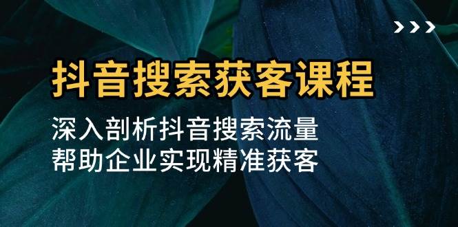 抖音搜索获客课程：深入剖析抖音搜索流量，帮助企业实现精准获客 - 猎人社区-猎人社区