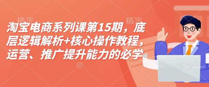 淘宝电商系列课第15期，底层逻辑解析+核心操作教程，运营、推广提升能力的必学课程+配套资料 - 猎人社区-猎人社区