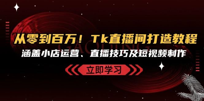 从零到百万！Tk直播间打造教程，涵盖小店运营、直播技巧及短视频制作 - 猎人社区-猎人社区