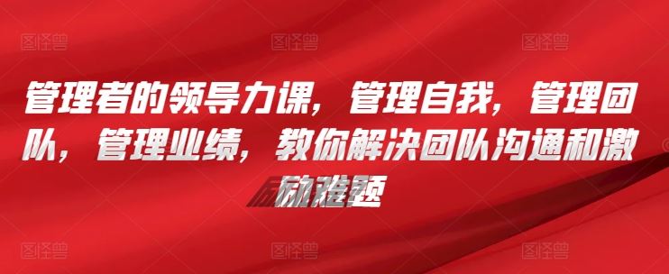 管理者的领导力课，管理自我，管理团队，管理业绩，教你解决团队沟通和激励难题 - 猎人社区-猎人社区
