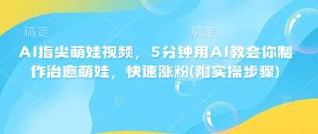 AI指尖萌娃视频，5分钟用AI教会你制作治愈萌娃，快速涨粉(附实操步骤) - 猎人社区-猎人社区