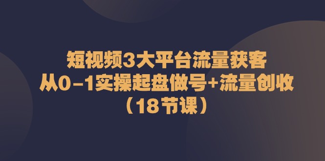 短视频3大平台流量获客：从0-1实操起盘做号+流量创收（18节课） - 猎人社区-猎人社区