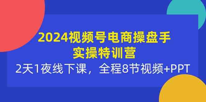 2024视频号电商操盘手实操特训营：2天1夜线下课，全程8节视频+PPT - 猎人社区-猎人社区