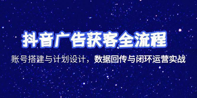 抖音广告获客全流程，账号搭建与计划设计，数据回传与闭环运营实战-猎人社区