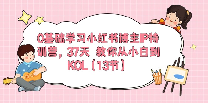 0基础学习小红书博主IP特训营【第5期】，37天教你从小白到KOL（13节） - 猎人社区-猎人社区