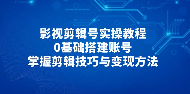 影视剪辑号实操教程，无需基础搭建账号，掌握剪辑技巧与变现方法