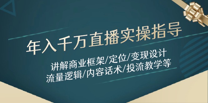 年入千万直播实操指导：讲解商业框架定位变现设计流量逻辑内容话术等