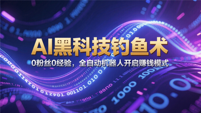 （14951）AI黑科技钓鱼术：0粉丝0经验，全自动机器人开启赚钱模式-大牛创业网