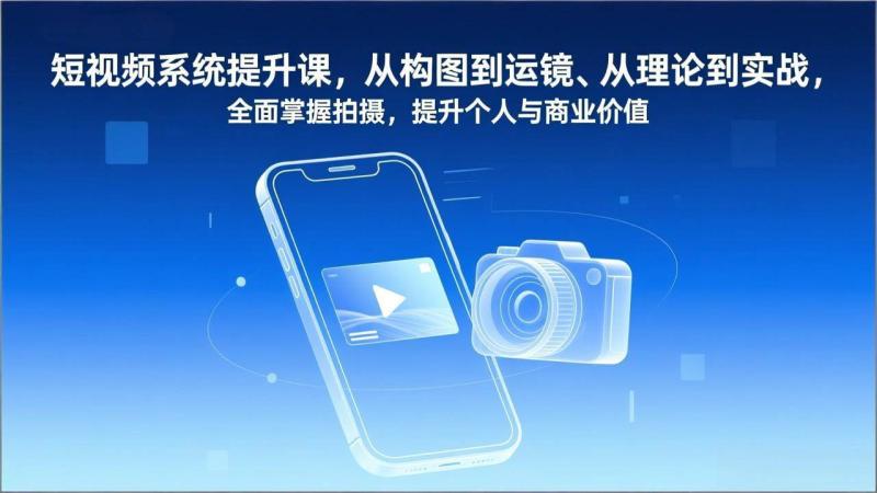 短视频拍摄系统提升课：从构图到运镜，理论结合实战，全面掌握拍摄技能