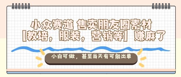 小众赛道售卖朋友圈素材【教培，服装，营销等】賺麻了，小白可做，甚至当天有可能出单