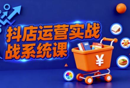 抖音小店全流程实操课,助创业者商家系统掌握抖店运营精髓 抖音小店全流程实操课,助创业者商家系统掌握抖店运营精髓
