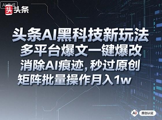 头条AI黑科技新玩法，多平台爆文一键爆改，消除AI痕迹，秒过原创，矩阵批量操作月入1w+【揭秘】