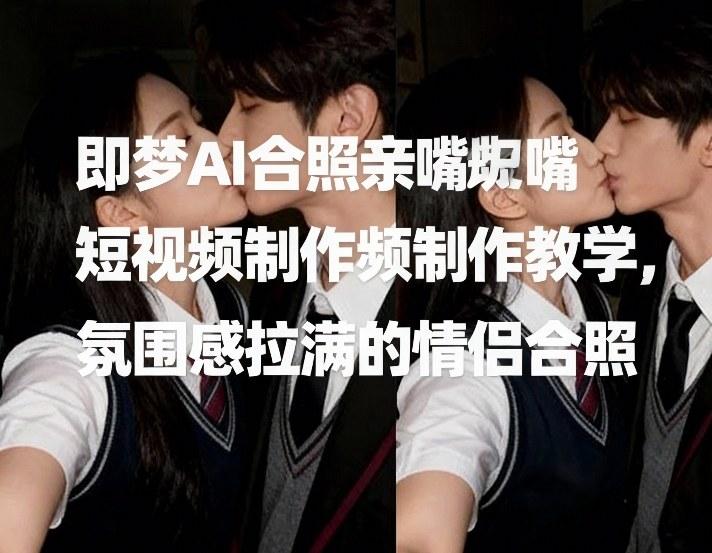 AI情侣合照亲嘴教学、打造氛围感短视频、即梦特效制作全攻略