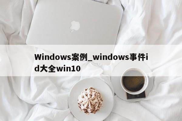 Windows案例_windows事件id大全win10