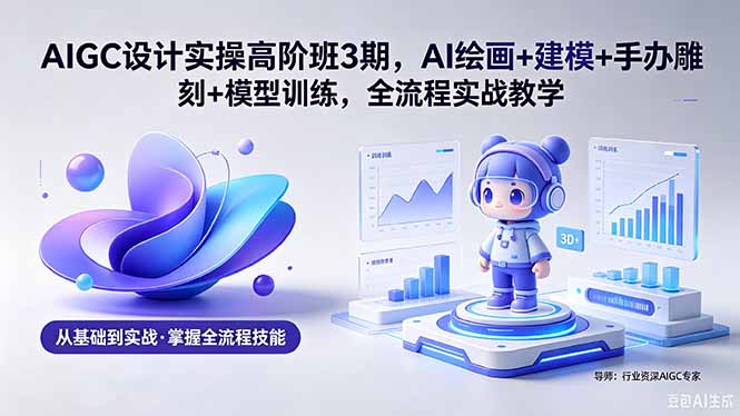 <span style='color:#a100e0'>AIGC 设计实操高阶班3期,AI绘画+建模+手办雕刻+模型训练,全流程实战教学(附软件+素材</span>