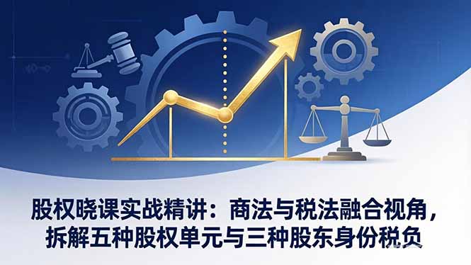 <span style='color:#078a00'>股权晓课实战精讲：商法与税法融合视角，拆解五种股权单元与三种股东身份税负</span>