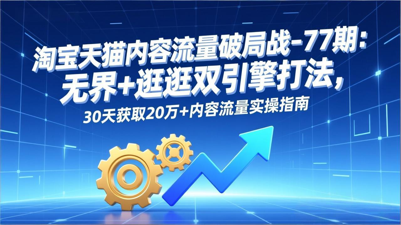 <span style='color:#078a00'>淘宝天猫内容流量破局战-77期：无界+逛逛双引擎打法，30天获取20万+内容流量实操指南</span>
