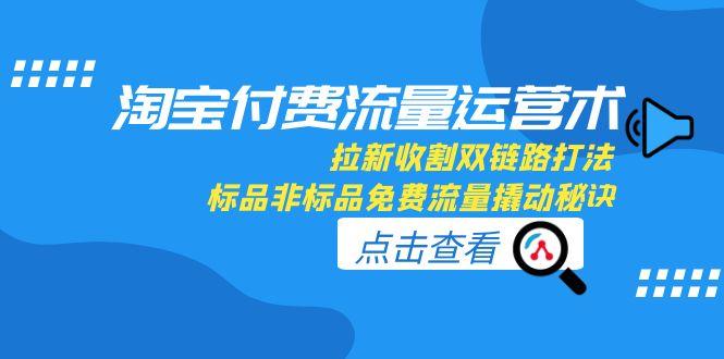 <span style='color:#ff0000'>淘宝付费流量运营术，拉新收割双链路打法，标品非标品免费流量撬动秘诀</span>