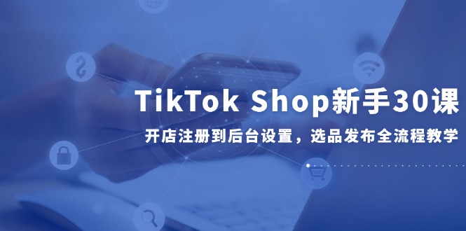 <span style='color:#ff0000'>TikTok Shop新手30课，开店注册到后台设置，选品发布全流程教学</span>