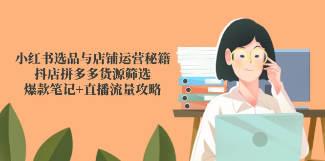 <span style='color:#078a00'>小红书选品与店铺运营秘籍，抖店拼多多货源筛选，爆款笔记+直播流量攻略</span>