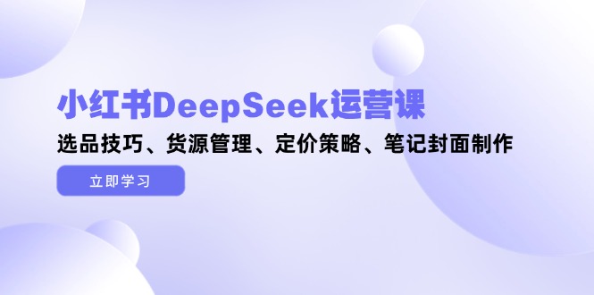 <span style='color:#078a00'>小红书DeepSeek运营课,选品技巧、货源管理、定价策略、笔记封面制作</span>