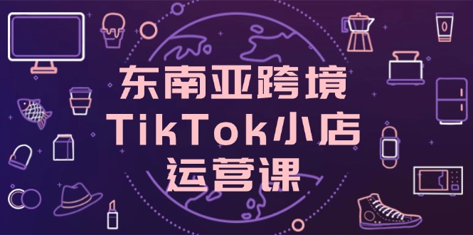 <span style='color:#001aff'>东南亚跨境TikTok小店运营课，掌握店铺设置与流量转化核心技巧</span>