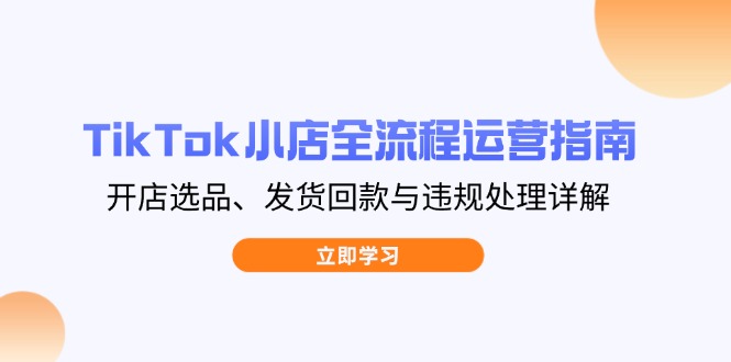<span style='color:#ff0000'>TikTok小店全流程运营指南，开店选品、发货回款与违规处理详解</span>