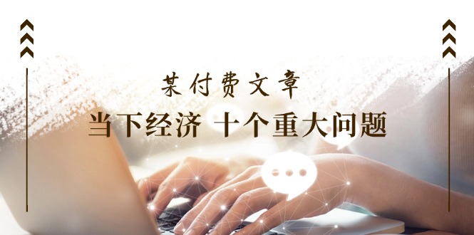 <span style='color:#001aff'>某付费文章《当下经济 十个重大问题》覆盖了大家关心的全部经济类话题</span>