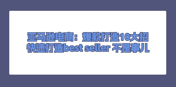 <span style='color:#a100e0'>亚马逊电商：爆款打造10大招，快速打造best seller 不是事儿</span>